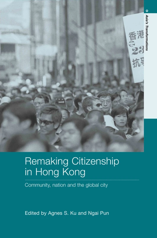 Remaking Citizenship in Hong Kong: Community, Nation and the Global City: 6 (Routledge Studies in Asia's Transformations)