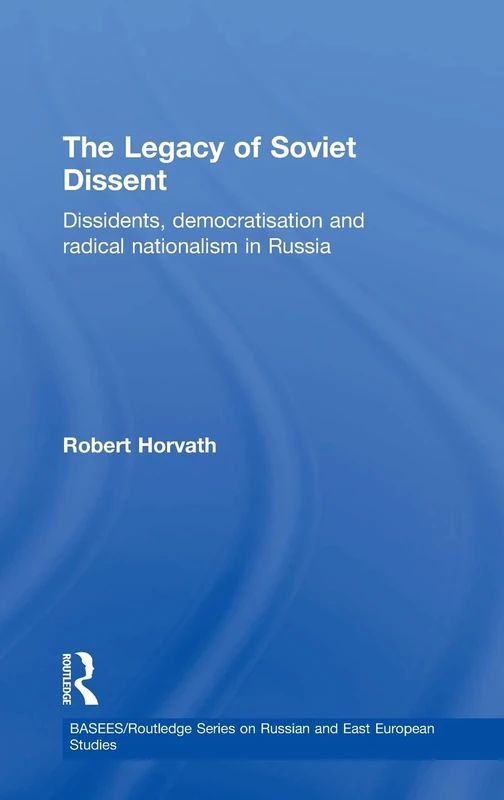The Legacy of Soviet Dissent: Dissidents, Democratisation and Radical Nationalism in Russia (BASEES/Routledge Series on Russian and East European Studies)