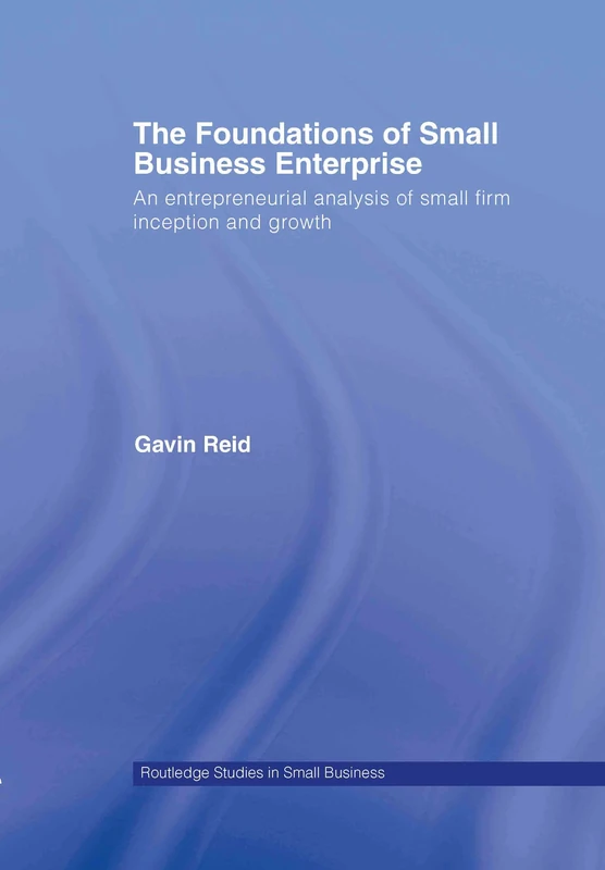 The Foundations of Small Business Enterprise: An Entrepreneurial Analysis of Small Firm Inception and Growth: 10 (Routledge Studies in Entrepreneurship and Small Business)