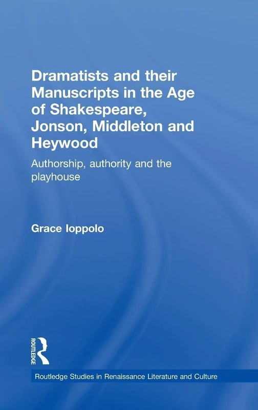 Dramatists and their Manuscripts in the Age of Shakespeare, Jonson, Middleton and Heywood: Authorship, Authority and the Playhouse (Routledge Studies in Renaissance Literature and Culture)