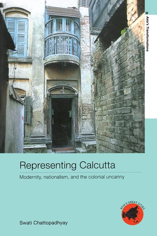 Representing Calcutta: Modernity, Nationalism and the Colonial Uncanny (Asia's Transformations/Asia's Great Cities)