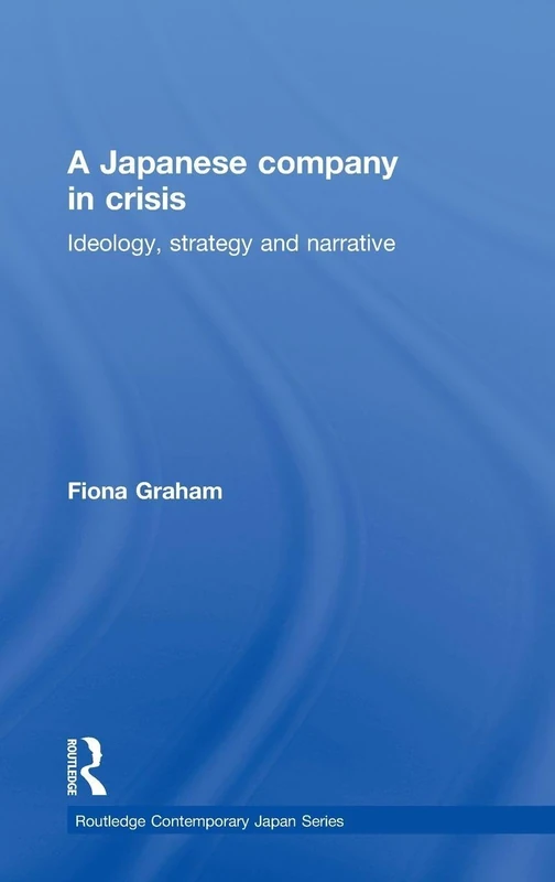 A Japanese Company in Crisis: Ideology, strategy and narrative: 1 (Routledge Contemporary Japan Series)