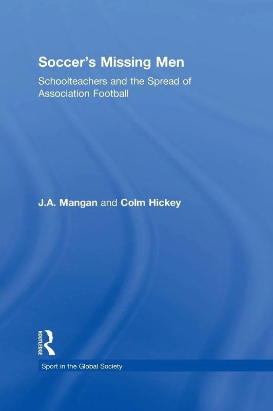 Soccer's Missing Men: Schoolteachers and the Spread of Association Football (Sport in the Global Society)