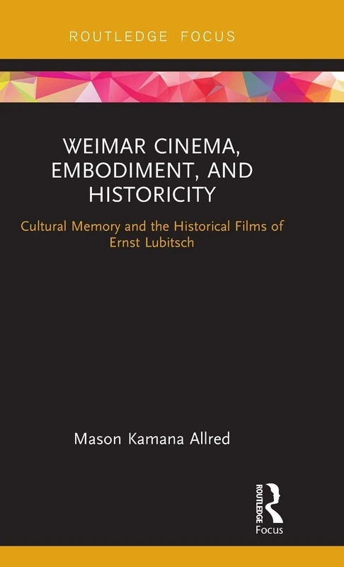 Weimar Cinema, Embodiment, and Historicity: Cultural Memory and the Historical Films of Ernst Lubitsch (Routledge Focus on Film Studies)