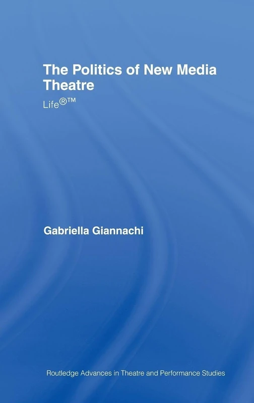 The Politics of New Media Theatre: Life®™ (Routledge Advances in Theatre & Performance Studies)
