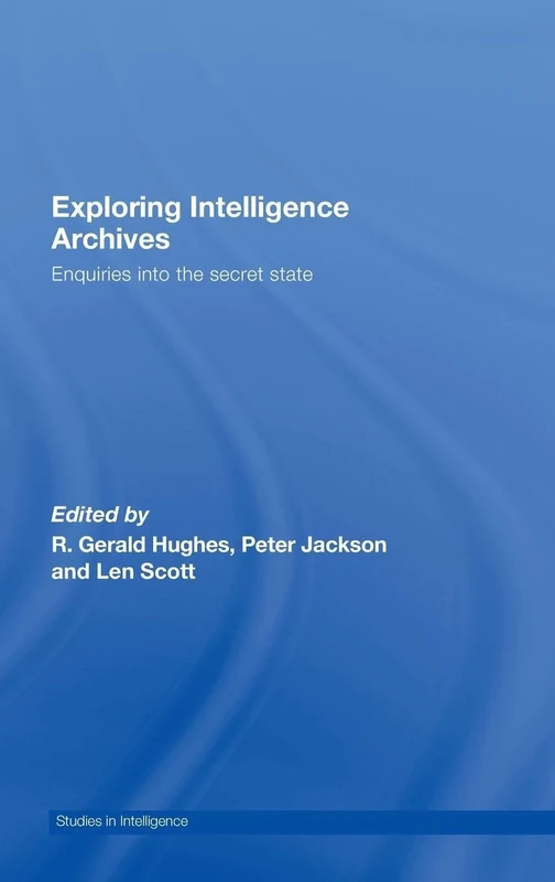 Exploring Intelligence Archives: Enquiries into the Secret State (Studies in Intelligence)