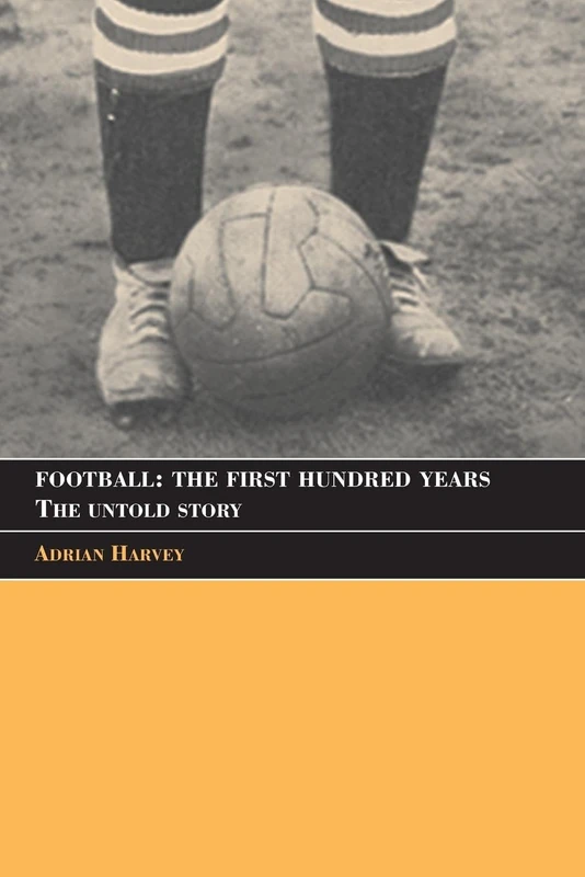 Football: The First Hundred Years: The First Hundred Years: The Untold Story (Sport in the Global Society)
