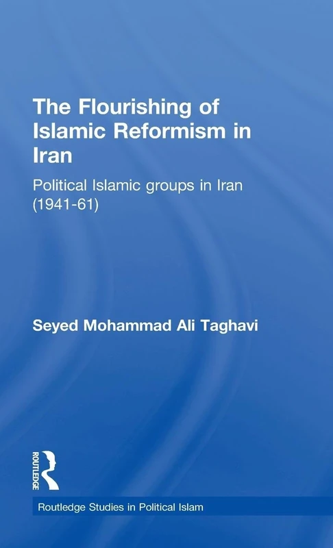 The Flourishing of Islamic Reformism in Iran: Political Islamic Groups in Iran (1941-61): 1 (Routledge Studies in Political Islam)