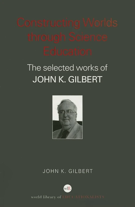 Constructing Worlds through Science Education: The Selected Works of John K. Gilbert (World Library of Educationalists)