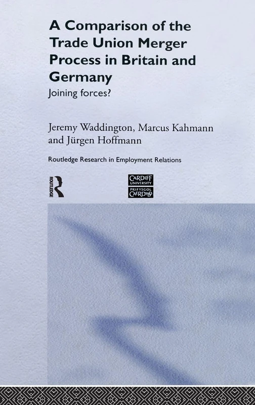 A Comparison of the Trade Union Merger Process in Britain and Germany: Joining Forces?: 14 (Routledge Research in Employment Relations)