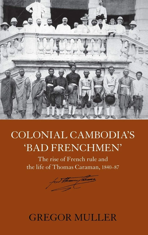 Colonial Cambodia's 'Bad Frenchmen': The rise of French rule and the life of Thomas Caraman, 1840-87 (Routledge Studies in the Modern History of Asia)