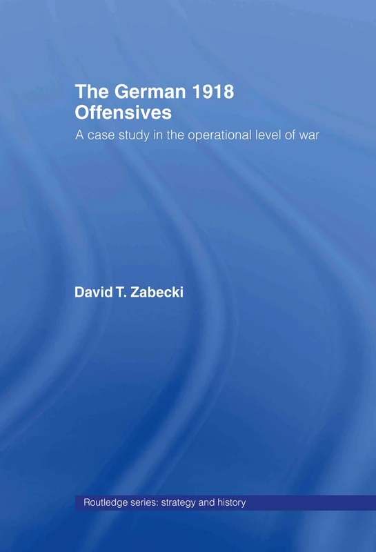 The German 1918 Offensives: A Case Study in The Operational Level of War: 10 (Strategy and History)