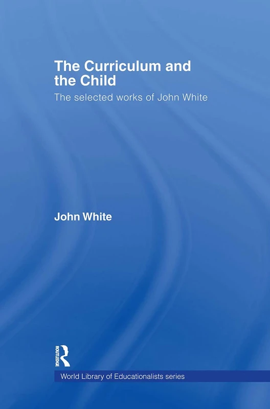 The Curriculum and the Child: The Selected Works of John White (World Library of Educationalists)