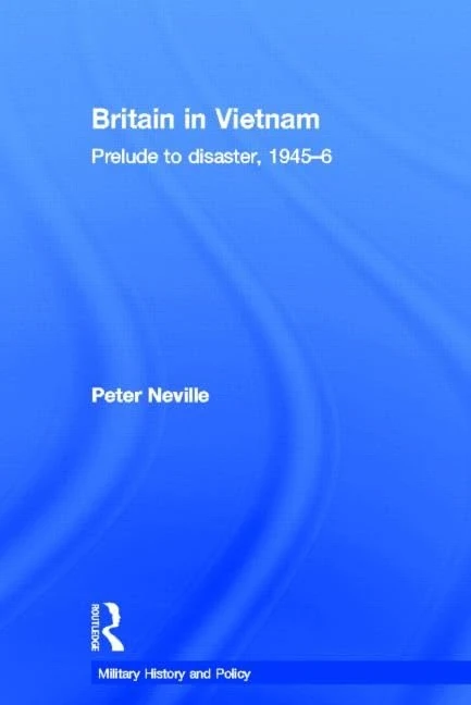 Britain in Vietnam: Prelude to Disaster, 1945–46: 27 (Military History and Policy)