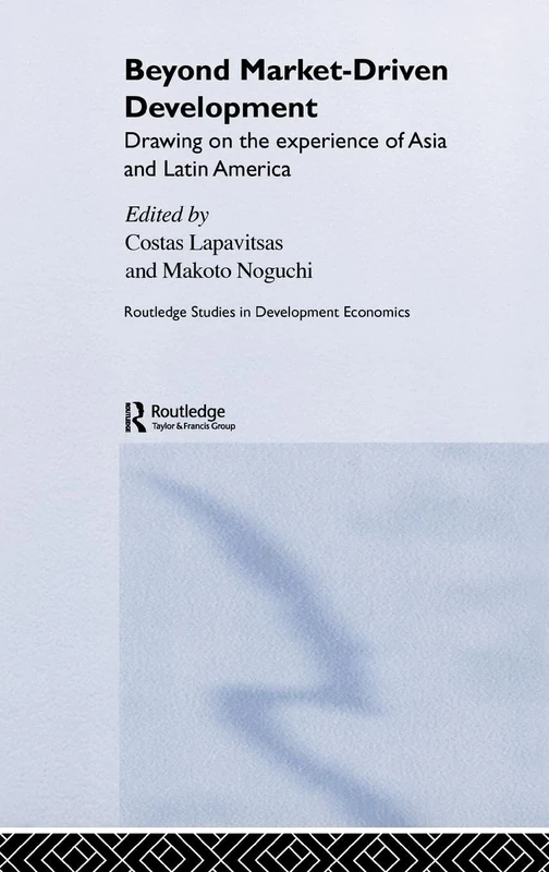 Beyond Market-Driven Development: Drawing on the Experience of Asia and Latin America (Routledge Studies in Development Economics)