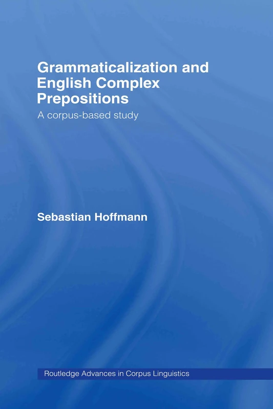 Grammaticalization and English Complex Prepositions: A Corpus-based Study: 7 (Routledge Advances in Corpus Linguistics)