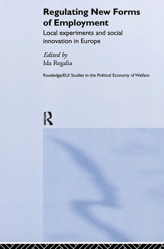 Regulating New Forms of Employment: Local Experiments and Social Innovation in Europe (Routledge Studies in the Political Economy of the Welfare State)