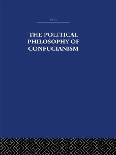 The Political Philosophy of Confucianism: An interpretation of the social and political ideas of Confucius, his forerunners, and his early disciples. (China: History, Philosophy, Economics, 10)