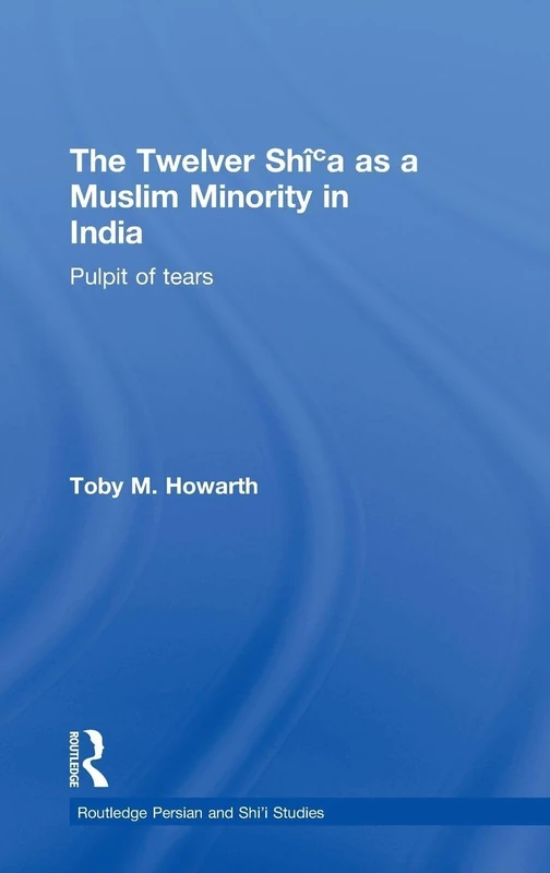 The Twelver Shi'a as a Muslim Minority in India: Pulpit of Tears (Routledge Persian and Shi'i Studies)