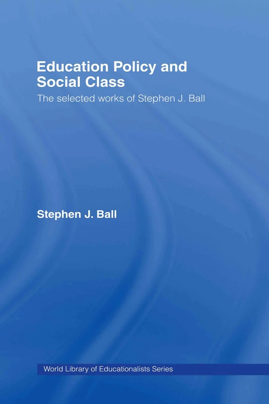 Education Policy and Social Class: The Selected Works of Stephen J. Ball (World Library of Educationalists)