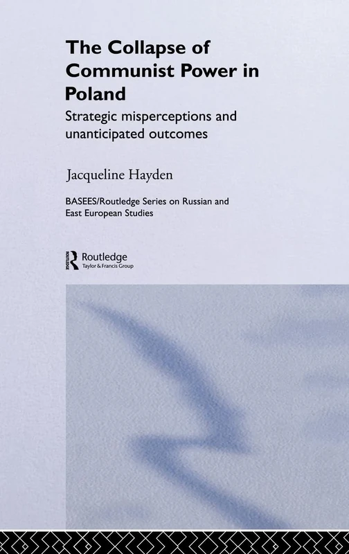 The Collapse of Communist Power in Poland: Strategic Misperceptions and Unanticipated Outcomes (BASEES/Routledge Series on Russian and East European Studies)