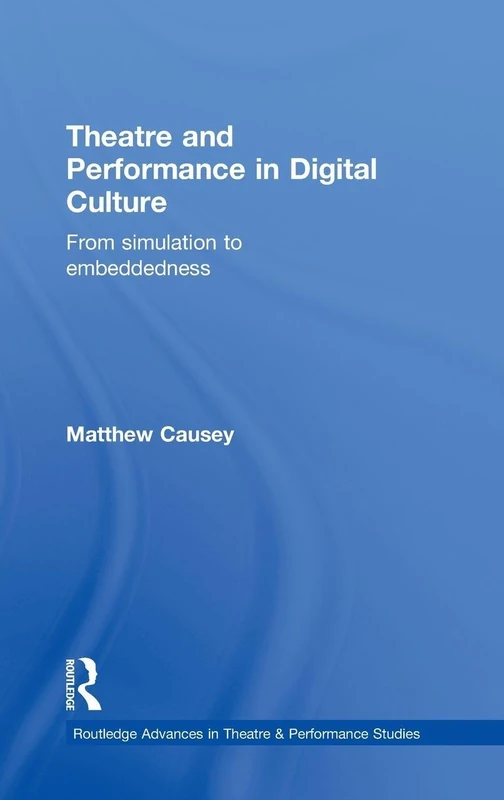 Theatre and Performance in Digital Culture: From Simulation to Embeddedness: 5 (Routledge Advances in Theatre & Performance Studies)
