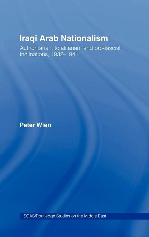 Iraqi Arab Nationalism: Authoritarian, Totalitarian and Pro-Fascist Inclinations, 1932–1941 (SOAS/Routledge Studies on the Middle East)