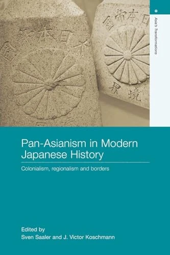 Pan-Asianism in Modern Japanese History: Colonialism, Regionalism and Borders (Asia's Transformations)