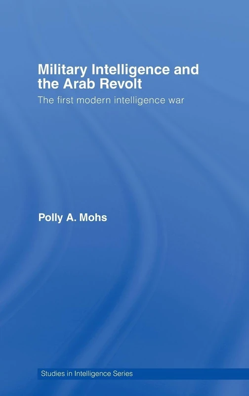 Military Intelligence and the Arab Revolt: The First Modern Intelligence War (Studies in Intelligence)