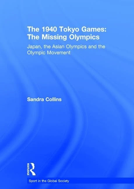 The 1940 Tokyo Games: The Missing Olympics: Japan, the Asian Olympics and the Olympic Movement (Sport in the Global Society)