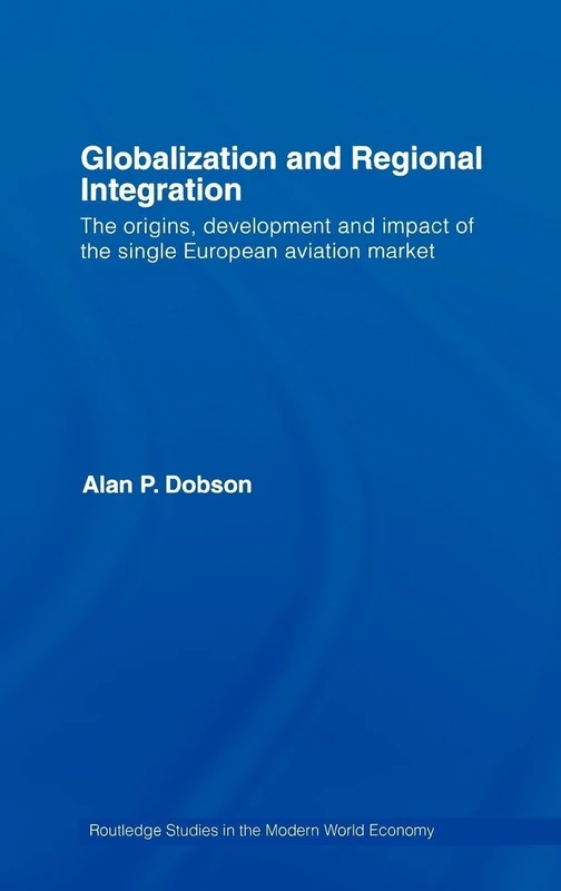 Globalization and Regional Integration: The origins, development and impact of the single European aviation market (Routledge Studies in the Modern World Economy)