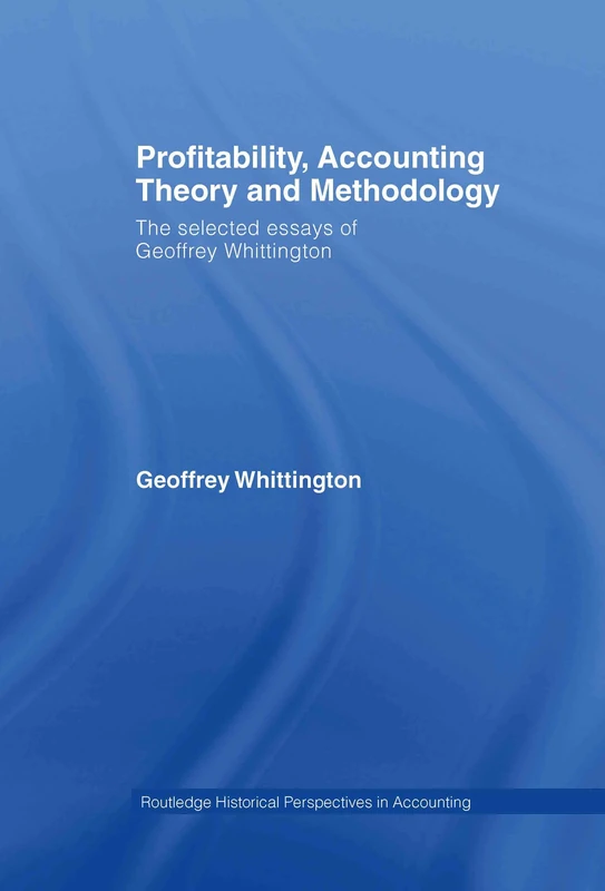 Profitability, Accounting Theory and Methodology: The Selected Essays of Geoffrey Whittington (Routledge Historical Perspectives in Accounting)