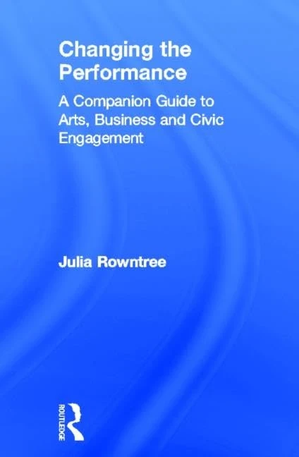 Changing the Performance: A Companion Guide to Arts, Business and Civic Engagement