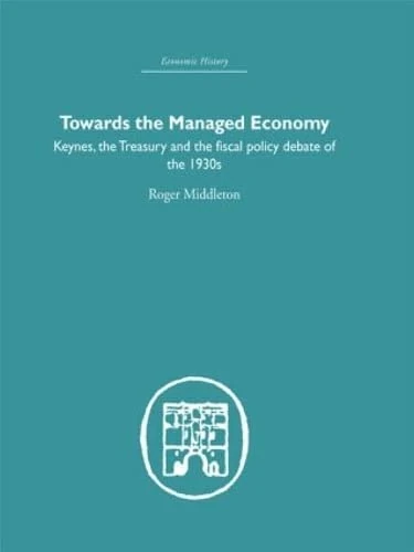 Towards the Managed Economy: Keynes, the Treasury and the fiscal policy debate of the 1930s (Economic History)