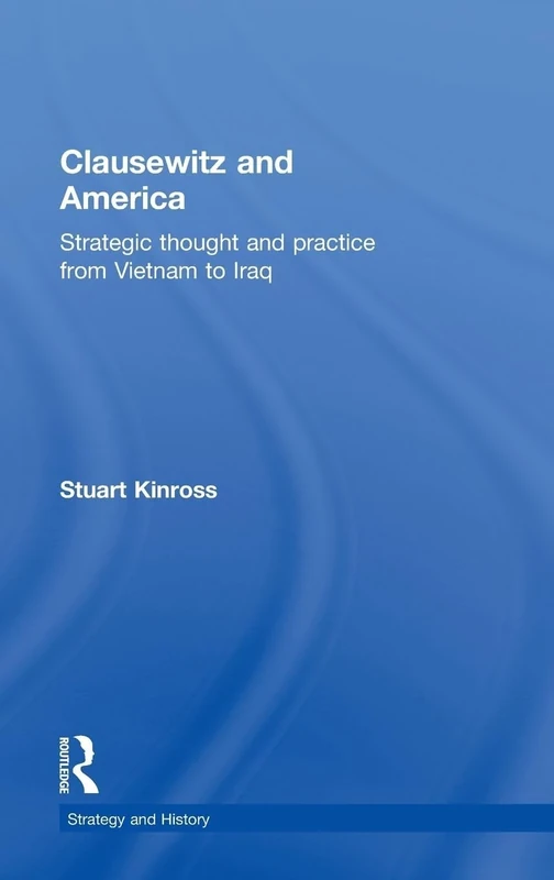 Clausewitz and America: Strategic Thought and Practice from Vietnam to Iraq (Strategy and History)