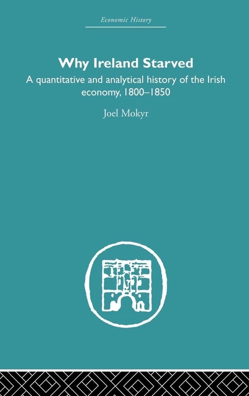 Why Ireland Starved: A Quantitative and Analytical History of the Irish Economy, 1800-1850 (Economic History)