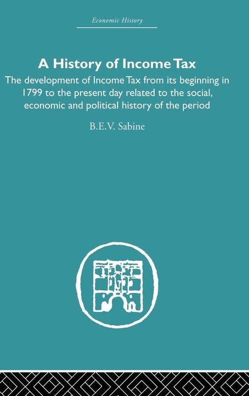 A History of Income Tax: the Development of Income Tax from its beginning in 1799 to the present day related to the social, economic and political history of the period (Economic History)