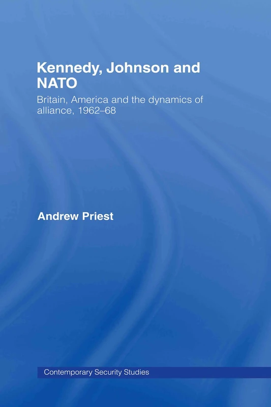 Kennedy, Johnson and NATO: Britain, America and the Dynamics of Alliance, 1962-68 (Contemporary Security Studies)