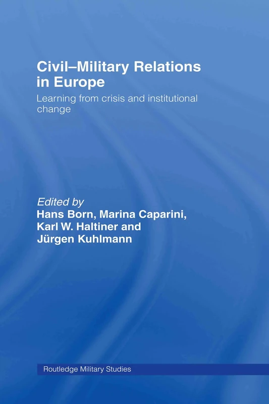 Civil-Military Relations in Europe: Learning from Crisis and Institutional Change (Cass Military Studies)