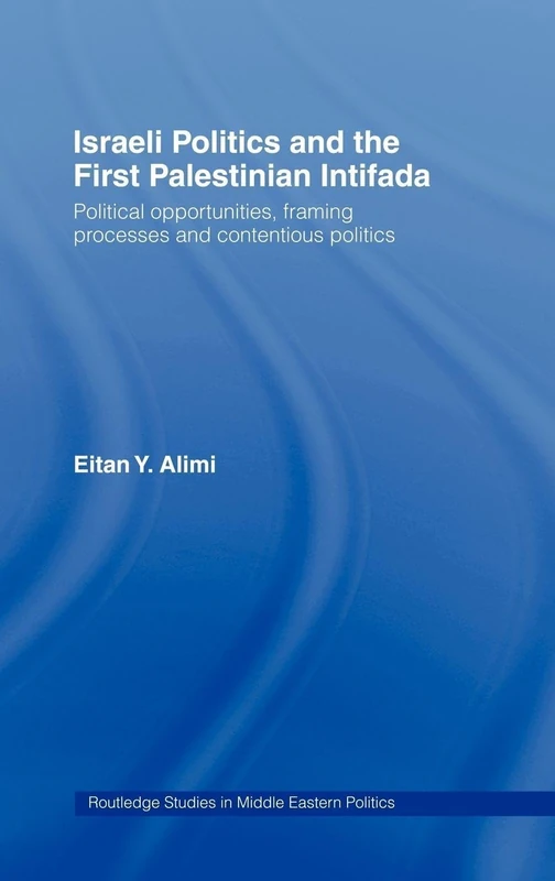Israeli Politics and the First Palestinian Intifada: Political Opportunities, Framing Processes and Contentious Politics (Routledge Studies in Middle Eastern Politics)