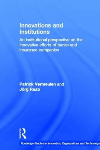 Innovations and Institutions: An Institutional Perspective on the Innovative Efforts of Banks and Insurance Companies: 4 (Routledge Studies in Innovation, Organizations and Technology)