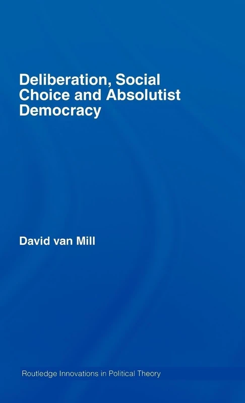 Deliberation, Social Choice and Absolutist Democracy: 22 (Routledge Innovations in Political Theory)