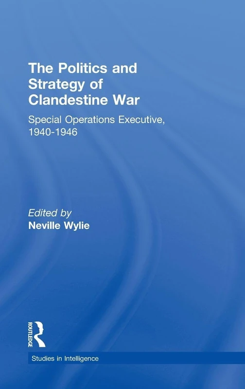 The Politics and Strategy of Clandestine War: Special Operations Executive, 1940-1946 (Studies in Intelligence)