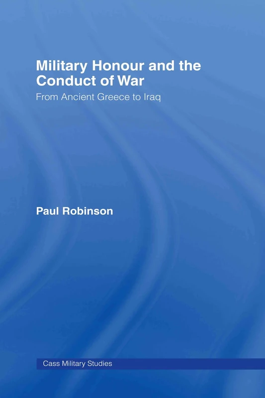 Military Honour and the Conduct of War: From Ancient Greece to Iraq (Cass Military Studies)