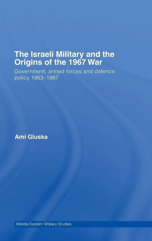 The Israeli Military and the Origins of the 1967 War: Government, Armed Forces and Defence Policy 1963–67 (Middle Eastern Military Studies)