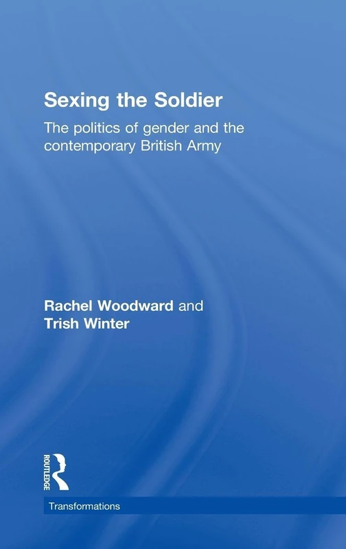 Sexing the Soldier: The Politics of Gender and the Contemporary British Army (Transformations)