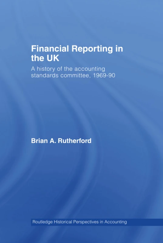 Financial Reporting in the UK: A History of the Accounting Standards Committee, 1969-1990 (Routledge Historical Perspectives in Accounting)