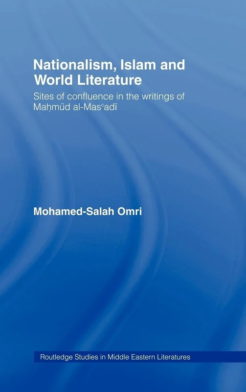Nationalism, Islam and World Literature: Sites of Confluence in the Writings of Mahmud Al-Mas’adi (Routledge Studies in Middle Eastern Literatures)