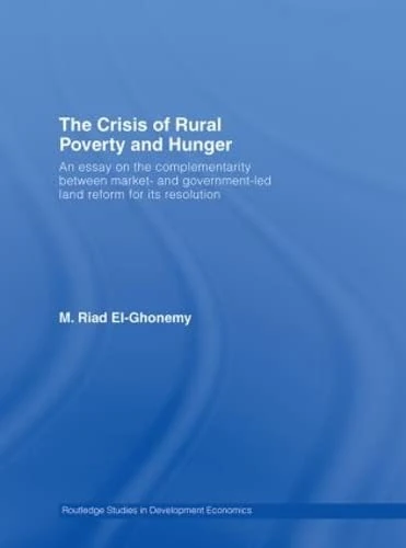 The Crisis of Rural Poverty and Hunger: An Essay on the Complementarity between Market- and Government-Led Land Reform for its Resolution (Routledge Studies in Development Economics)