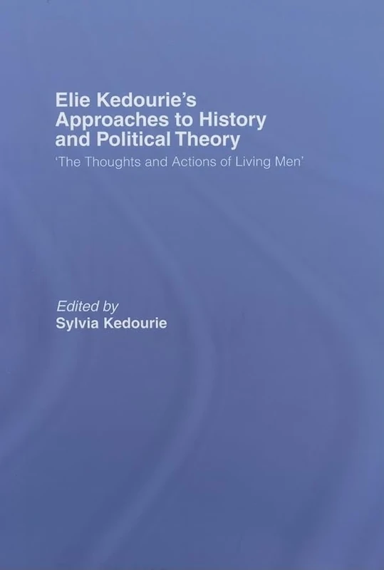 Elie Kedourie's Approaches to History and Political Theory: 'The Thoughts and Actions of Living Men'